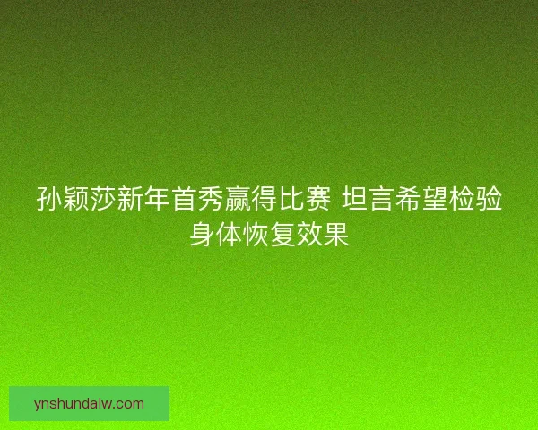 孙颖莎新年首秀赢得比赛 坦言希望检验身体恢复效果